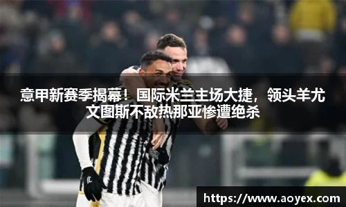 意甲新赛季揭幕！国际米兰主场大捷，领头羊尤文图斯不敌热那亚惨遭绝杀