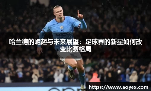 哈兰德的崛起与未来展望：足球界的新星如何改变比赛格局